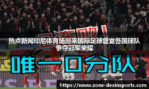 热点新闻印尼体育场迎来国际足球盛宴各国球队争夺冠军荣耀